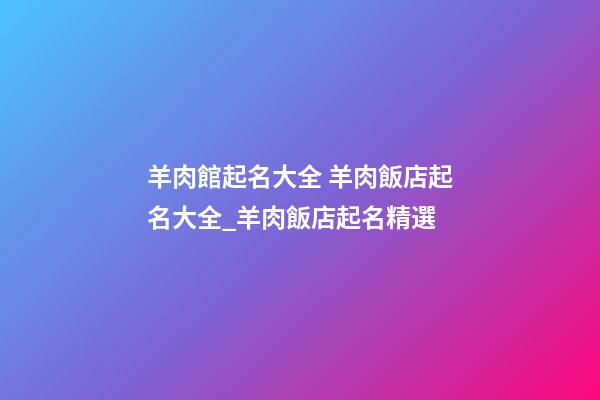 羊肉館起名大全 羊肉飯店起名大全_羊肉飯店起名精選-第1張-店鋪起名-玄機派